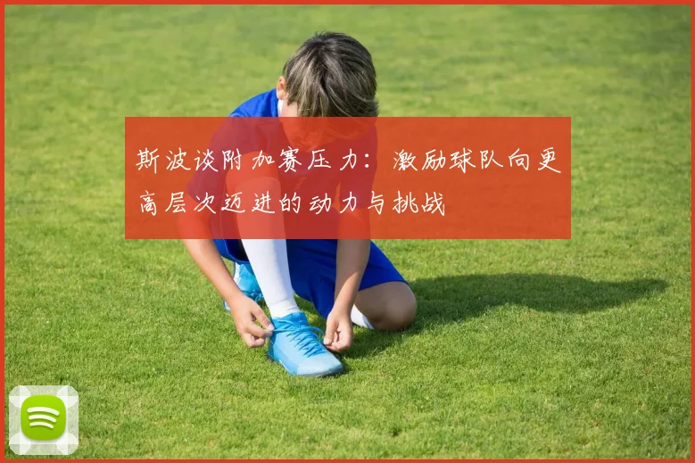 斯波谈附加赛压力：激励球队向更高层次迈进的动力与挑战