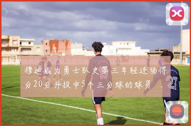 穆迪成为勇士队史第三年轻连场得分20分并投中5个三分球的球员