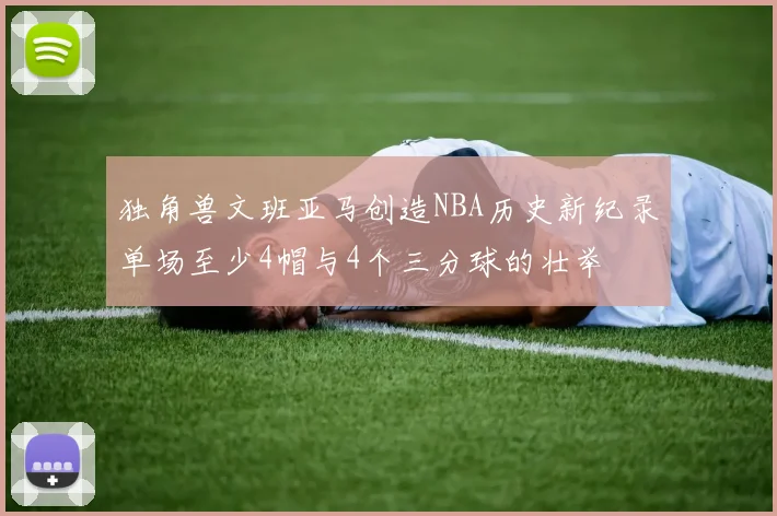 独角兽文班亚马创造NBA历史新纪录单场至少4帽与4个三分球的壮举