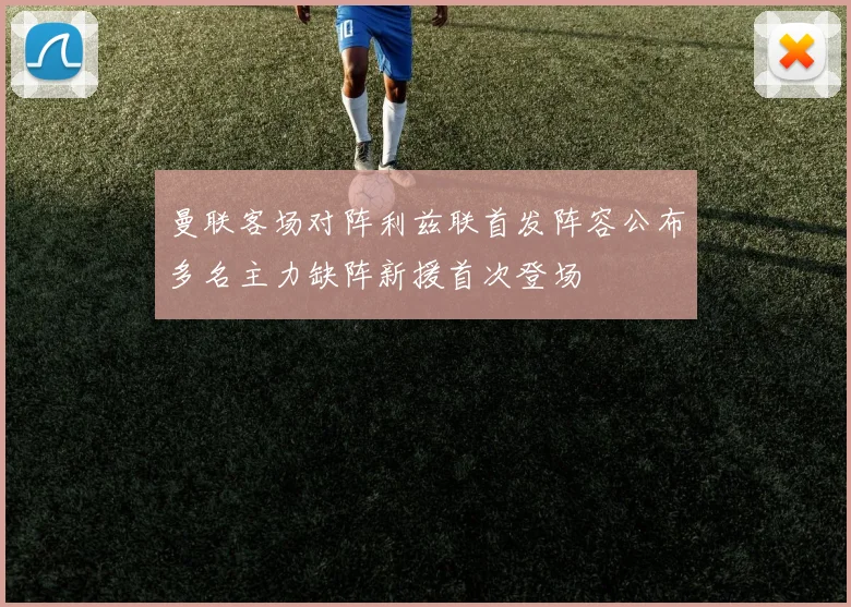 曼联客场对阵利兹联首发阵容公布多名主力缺阵新援首次登场