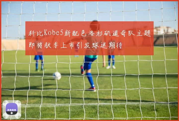 科比Kobe5新配色洛杉矶道奇队主题即将秋季上市引发球迷期待