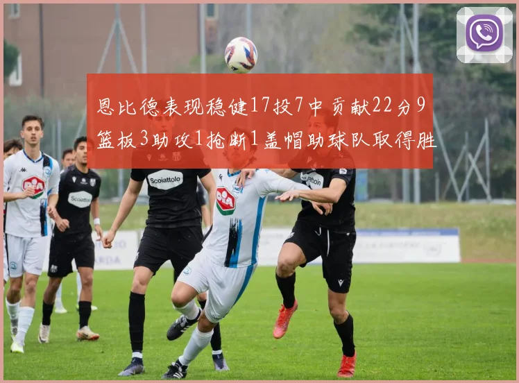 恩比德表现稳健17投7中贡献22分9篮板3助攻1抢断1盖帽助球队取得胜利