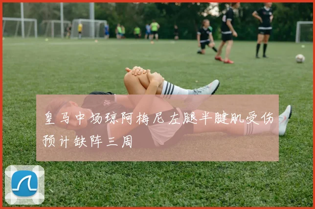 皇马中场琼阿梅尼左腿半腱肌受伤预计缺阵三周