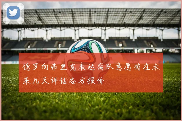 德罗向弗里克表达离队意愿将在未来几天评估各方报价