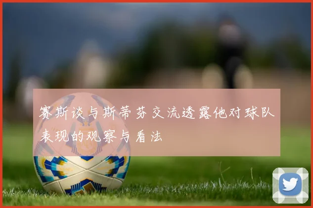 赛斯谈与斯蒂芬交流透露他对球队表现的观察与看法