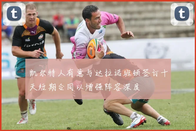 凯尔特人有意与达拉诺班顿签订十天短期合同以增强阵容深度