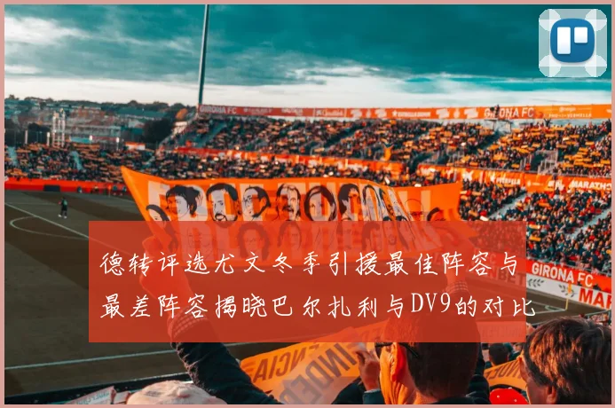德转评选尤文冬季引援最佳阵容与最差阵容揭晓巴尔扎利与DV9的对比分析