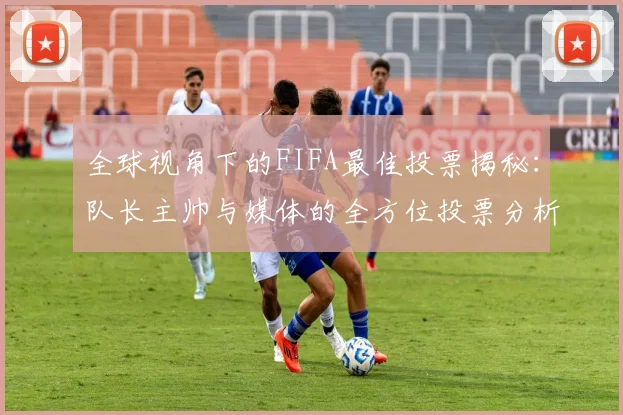 全球视角下的FIFA最佳投票揭秘：队长主帅与媒体的全方位投票分析