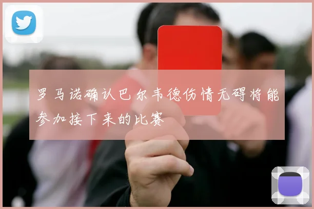 罗马诺确认巴尔韦德伤情无碍将能参加接下来的比赛