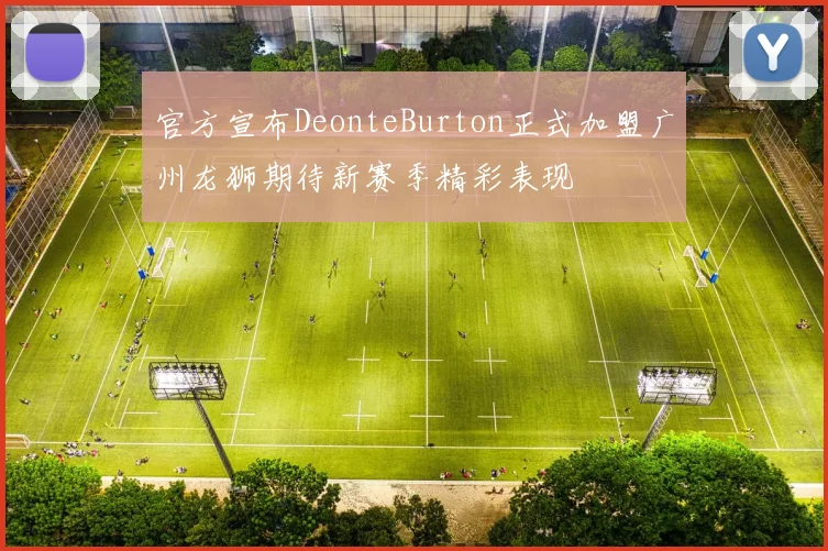 官方宣布DeonteBurton正式加盟广州龙狮期待新赛季精彩表现