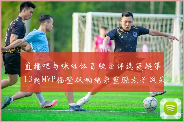 直播吧与咪咕体育联合评选英超第13轮MVP福登双响绝杀重现太子风采