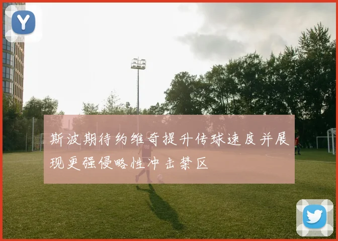 斯波期待约维奇提升传球速度并展现更强侵略性冲击禁区