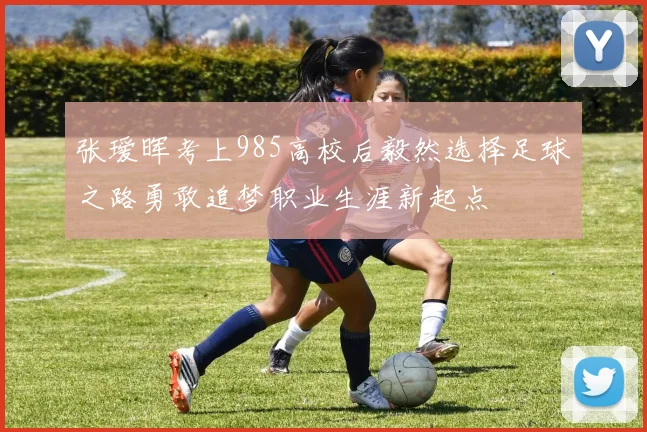 张瑷晖考上985高校后毅然选择足球之路勇敢追梦职业生涯新起点