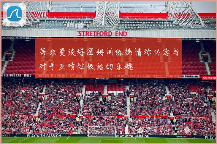 蒂尔曼谈塔图姆训练热情称怀念与对手互喷垃圾话的乐趣