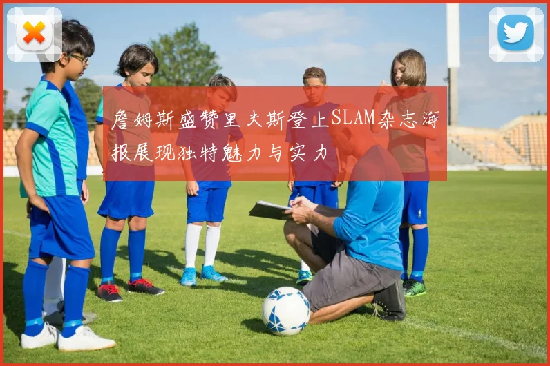 詹姆斯盛赞里夫斯登上SLAM杂志海报展现独特魅力与实力