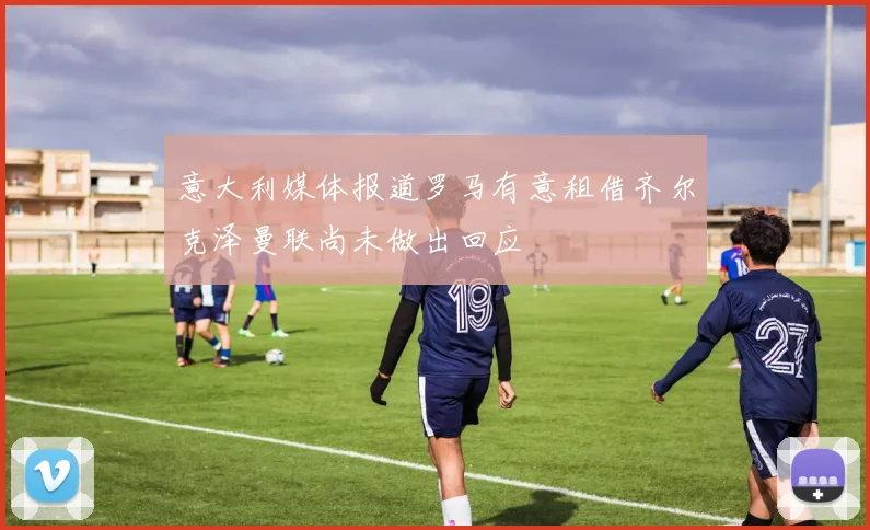 意大利媒体报道罗马有意租借齐尔克泽曼联尚未做出回应