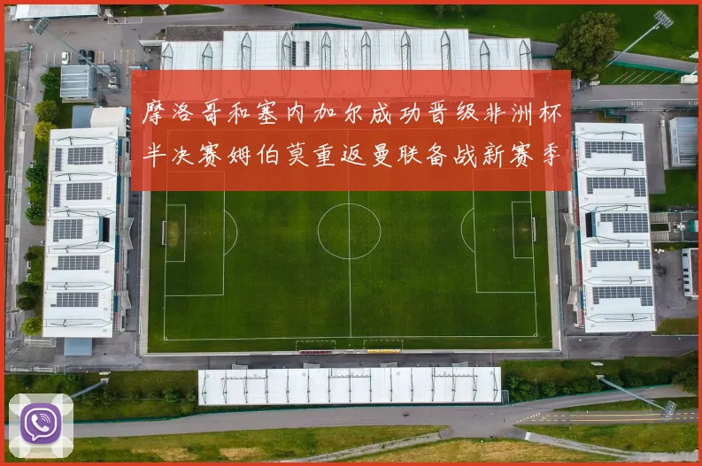摩洛哥和塞内加尔成功晋级非洲杯半决赛姆伯莫重返曼联备战新赛季
