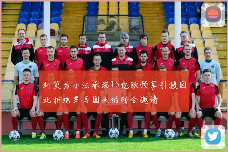 科莫为小法承诺15亿欧预算引援因此拒绝罗马国米的转会邀请
