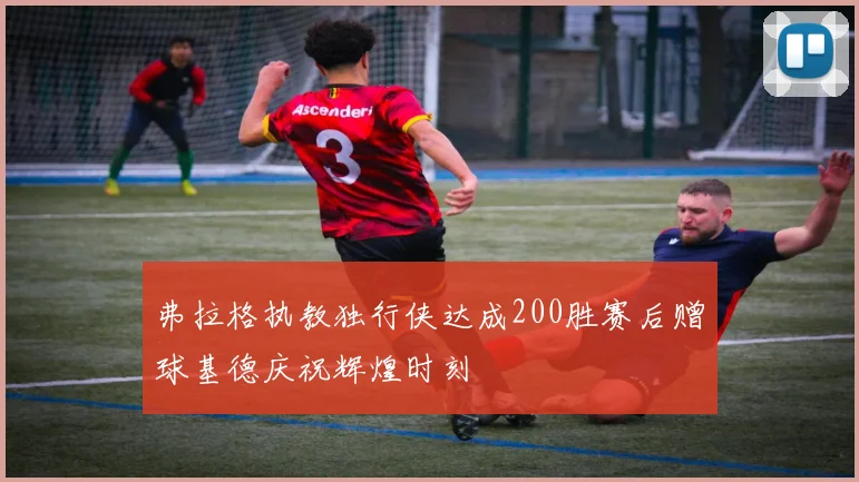 弗拉格执教独行侠达成200胜赛后赠球基德庆祝辉煌时刻