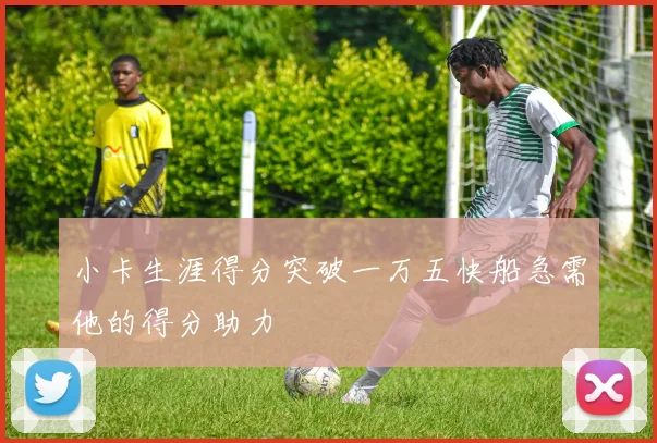 小卡生涯得分突破一万五快船急需他的得分助力