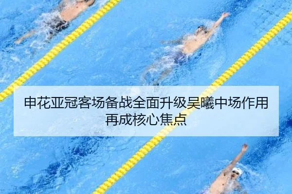 申花亚冠客场备战全面升级吴曦中场作用再成核心焦点